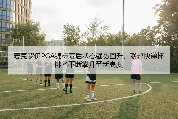 麦克罗伊PGA锦标赛后状态强势回升，联邦快递杯排名不断攀升至新高度