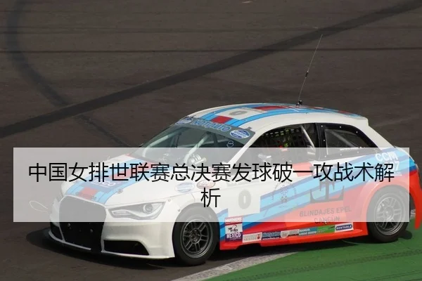 中国女排世联赛总决赛发球破一攻战术解析